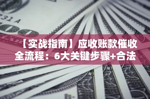 北京【实战指南】应收账款催收全流程：6大关键步骤+合法回款技巧