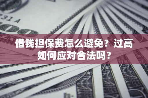 北京借钱担保费怎么避免？过高如何应对合法吗？