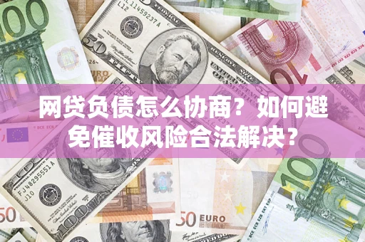 北京网贷负债怎么协商？如何避免催收风险合法解决？