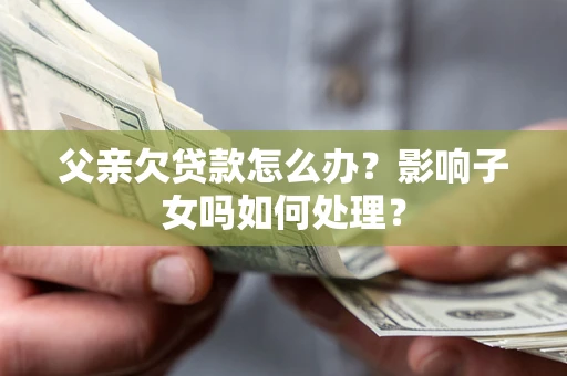 北京父亲欠贷款怎么办？影响子女吗如何处理？