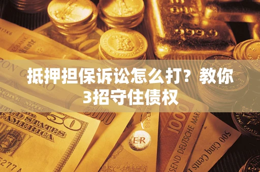 北京抵押担保诉讼怎么打？教你3招守住债权