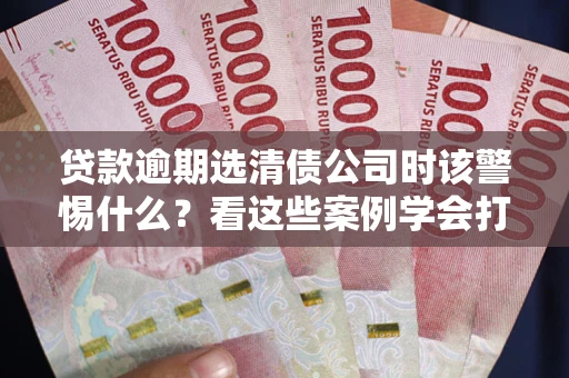 北京贷款逾期选清债公司时该警惕什么？看这些案例学会打翻身仗