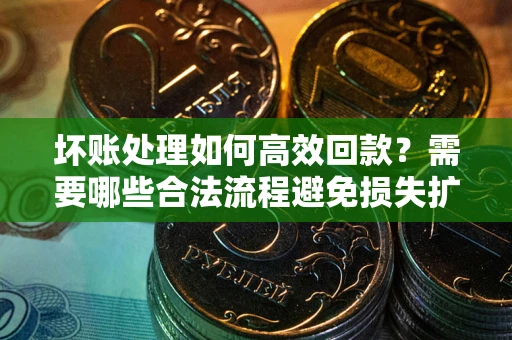 北京坏账处理如何高效回款？需要哪些合法流程避免损失扩大？