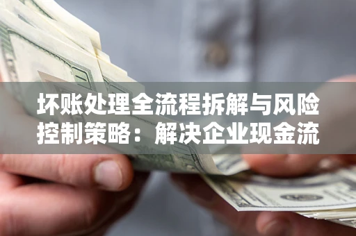 北京坏账处理全流程拆解与风险控制策略：解决企业现金流顽疾的实战指南