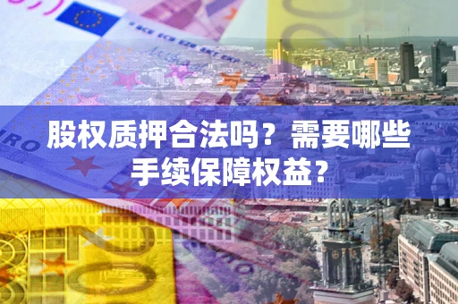 北京股权质押合法吗？需要哪些手续保障权益？