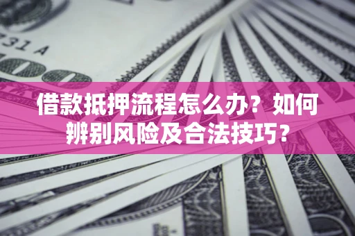 北京借款抵押流程怎么办？如何辨别风险及合法技巧？