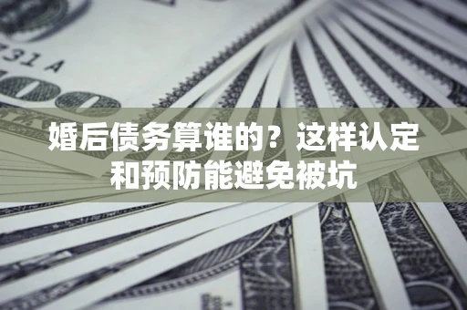 北京婚后债务算谁的？这样认定和预防能避免被坑