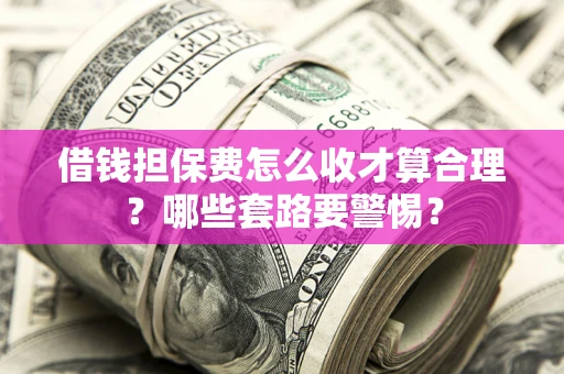 北京借钱担保费怎么收才算合理？哪些套路要警惕？