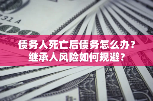 北京债务人死亡后债务怎么办？继承人风险如何规避？