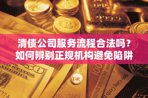 北京清债公司服务流程合法吗？如何辨别正规机构避免陷阱？