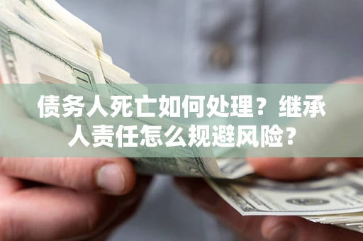 北京债务人死亡如何处理？继承人责任怎么规避风险？