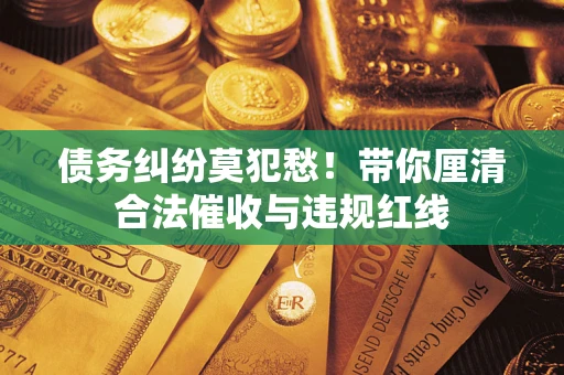 北京债务纠纷莫犯愁！带你厘清合法催收与违规红线