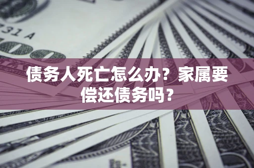 北京债务人死亡怎么办？家属要偿还债务吗？