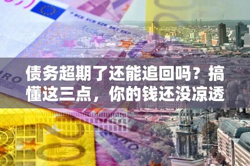 北京债务超期了还能追回吗？搞懂这三点，你的钱还没凉透