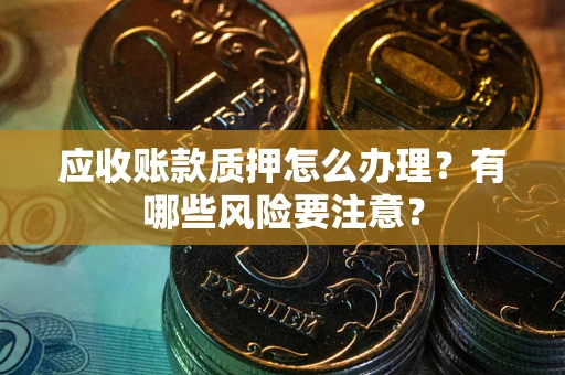 北京应收账款质押怎么办理？有哪些风险要注意？