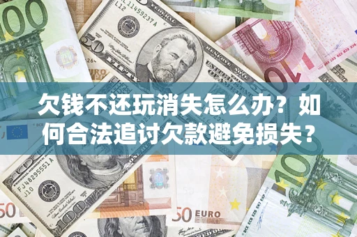 北京欠钱不还玩消失怎么办？如何合法追讨欠款避免损失？