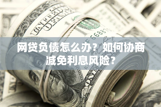 北京网贷负债怎么办？如何协商减免利息风险？