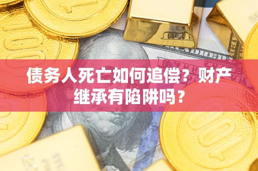 北京债务人死亡如何追偿？财产继承有陷阱吗？