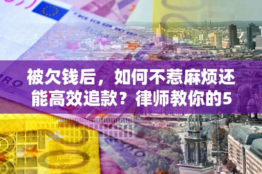 北京被欠钱后，如何不惹麻烦还能高效追款？律师教你的5步合法讨债法