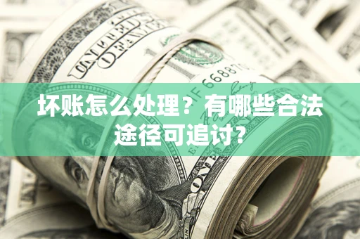 北京坏账怎么处理？有哪些合法途径可追讨？