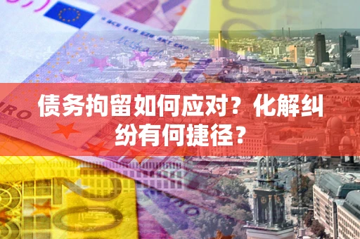 北京债务拘留如何应对？化解纠纷有何捷径？