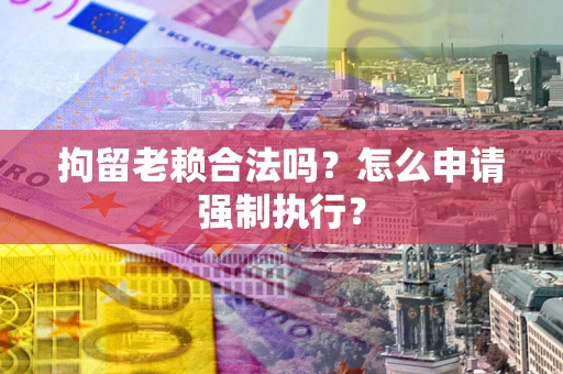 北京拘留老赖合法吗？怎么申请强制执行？