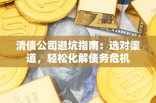 北京清债公司避坑指南：选对渠道，轻松化解债务危机