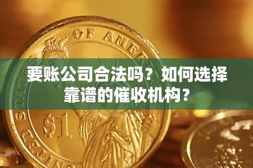 北京要账公司合法吗？如何选择靠谱的催收机构？