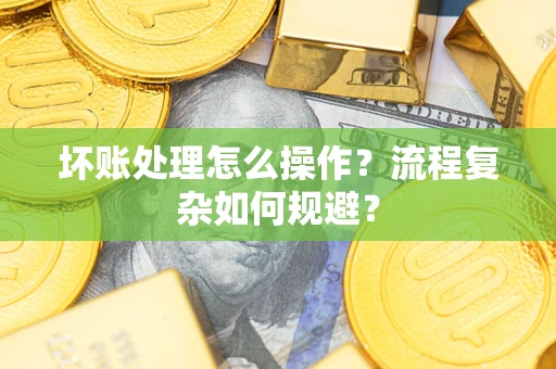 北京坏账处理怎么操作？流程复杂如何规避？