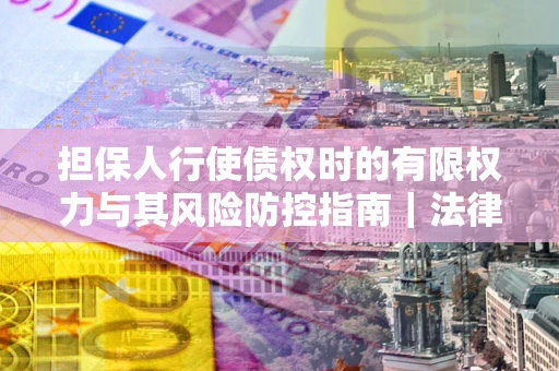 北京担保人行使债权时的有限权力与其风险防控指南｜法律实务解析