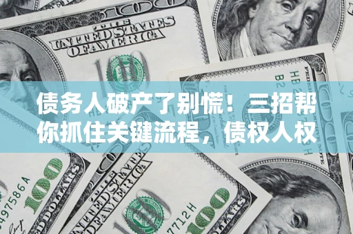 北京债务人破产了别慌！三招帮你抓住关键流程，债权人权益不再缩水