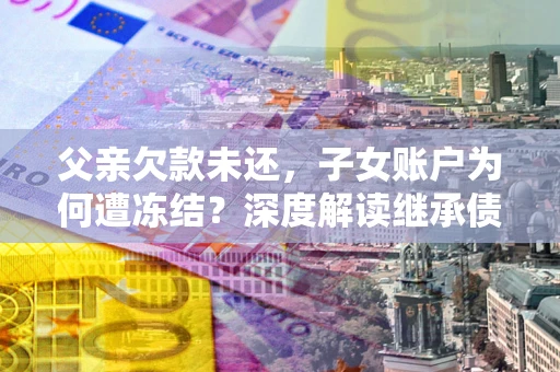 北京父亲欠款未还，子女账户为何遭冻结？深度解读继承债务迷局