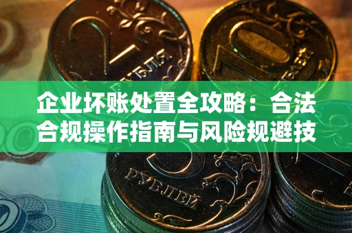 北京企业坏账处置全攻略：合法合规操作指南与风险规避技巧解析