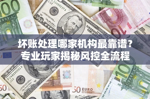 北京坏账处理哪家机构最靠谱？专业玩家揭秘风控全流程