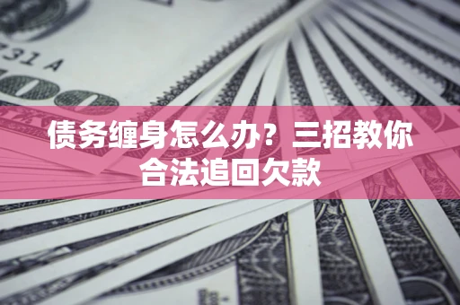 北京债务缠身怎么办？三招教你合法追回欠款
