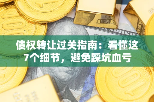 北京债权转让过关指南：看懂这7个细节，避免踩坑血亏