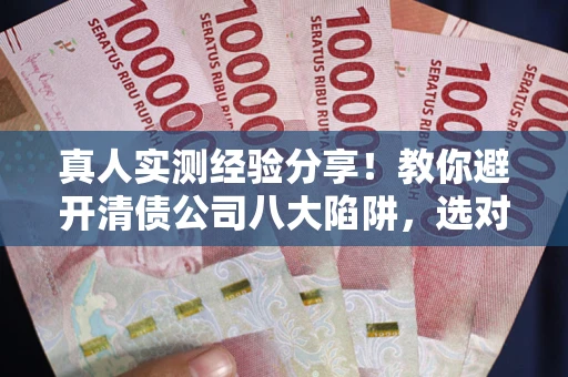 北京真人实测经验分享！教你避开清债公司八大陷阱，选对机构少走十年弯路