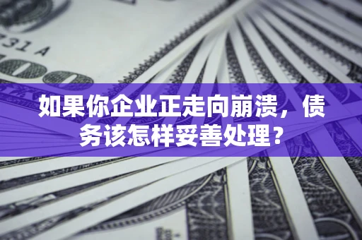 北京如果你企业正走向崩溃，债务该怎样妥善处理？