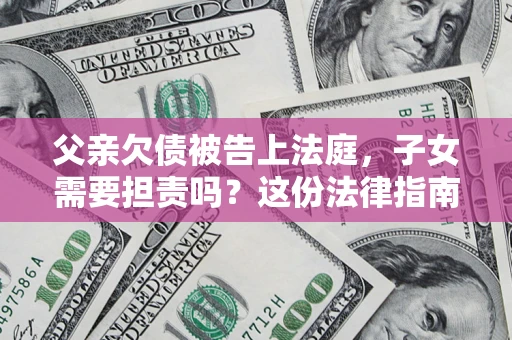北京父亲欠债被告上法庭，子女需要担责吗？这份法律指南必须看完