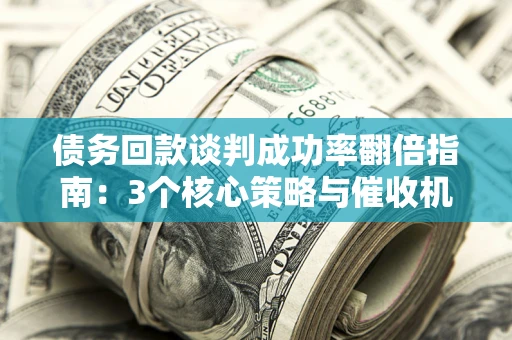 北京债务回款谈判成功率翻倍指南：3个核心策略与催收机构避坑法则