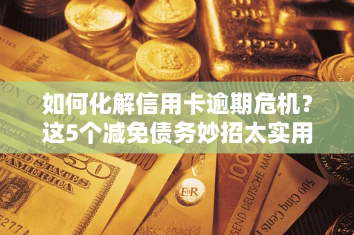 北京如何化解信用卡逾期危机？这5个减免债务妙招太实用