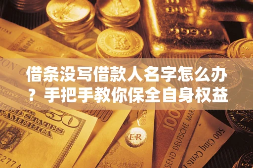北京借条没写借款人名字怎么办？手把手教你保全自身权益