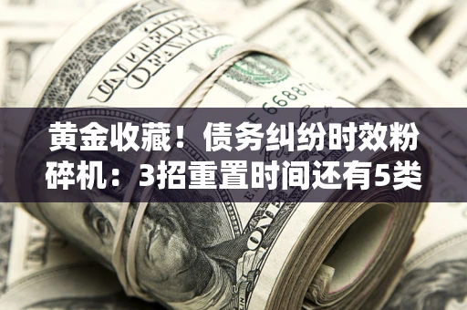 北京黄金收藏！债务纠纷时效粉碎机：3招重置时间还有5类不设年限的特殊债务