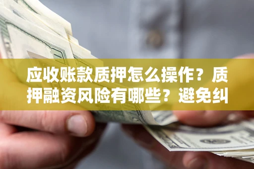 北京应收账款质押怎么操作？质押融资风险有哪些？避免纠纷高效融资技巧
