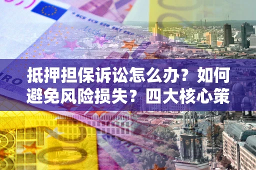 北京抵押担保诉讼怎么办？如何避免风险损失？四大核心策略全解读