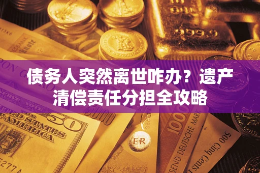 北京债务人突然离世咋办？遗产清偿责任分担全攻略