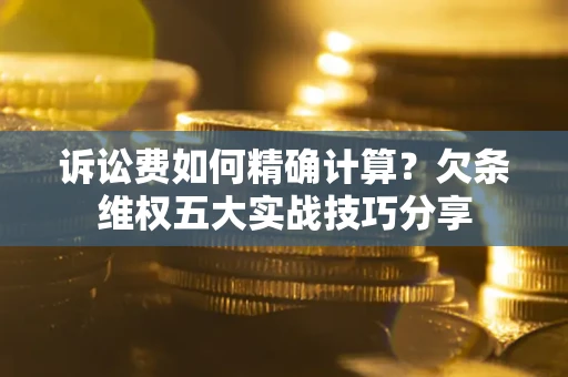 北京诉讼费如何精确计算？欠条维权五大实战技巧分享