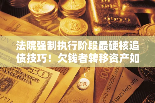北京法院强制执行阶段最硬核追债技巧！欠钱者转移资产如何破解？