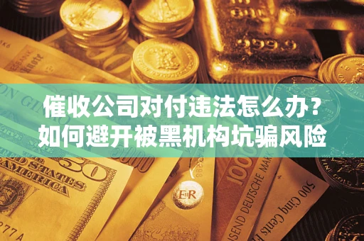 北京催收公司对付违法怎么办？如何避开被黑机构坑骗风险