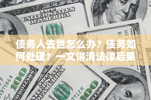 北京债务人去世怎么办？债务如何处理？一文讲清法律后果